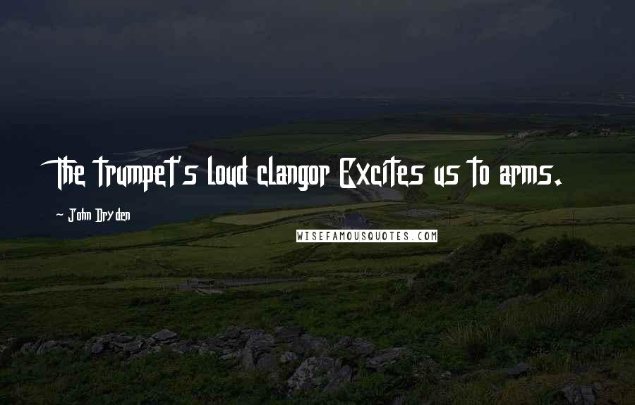 John Dryden Quotes: The trumpet's loud clangor Excites us to arms.