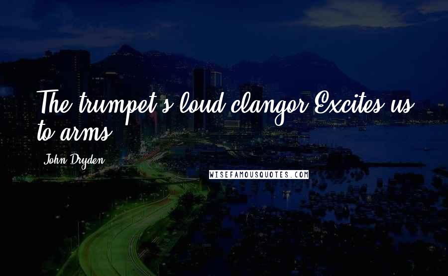 John Dryden Quotes: The trumpet's loud clangor Excites us to arms.