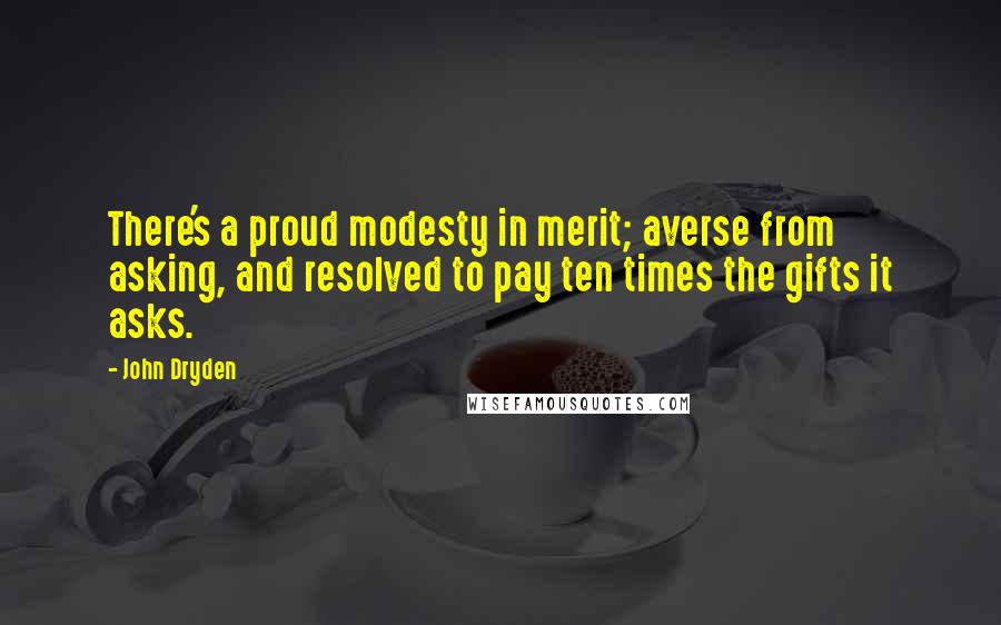 John Dryden Quotes: There's a proud modesty in merit; averse from asking, and resolved to pay ten times the gifts it asks.