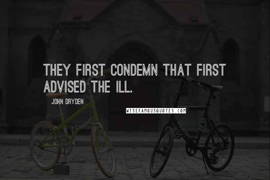 John Dryden Quotes: They first condemn that first advised the ill.