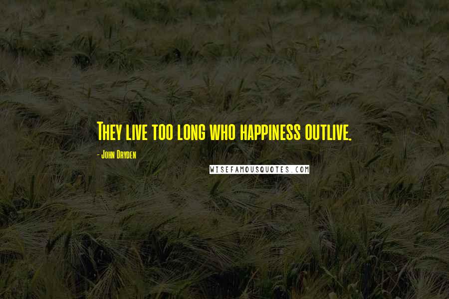 John Dryden Quotes: They live too long who happiness outlive.