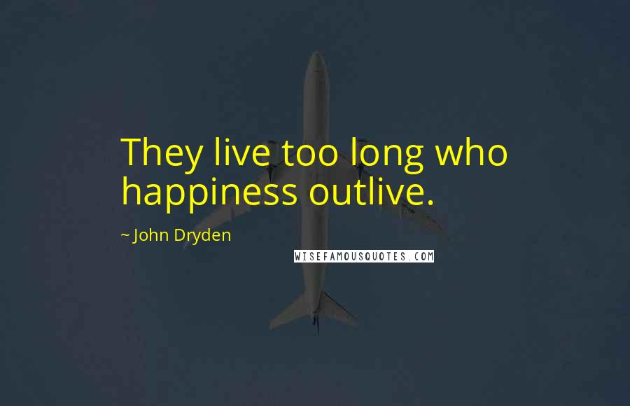 John Dryden Quotes: They live too long who happiness outlive.