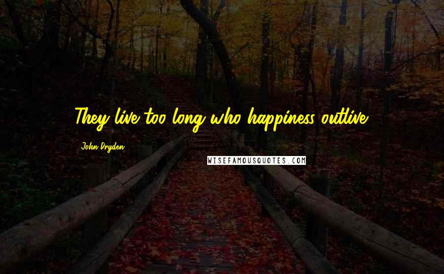 John Dryden Quotes: They live too long who happiness outlive.
