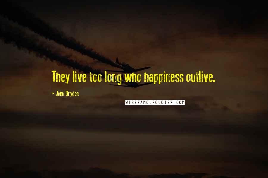 John Dryden Quotes: They live too long who happiness outlive.
