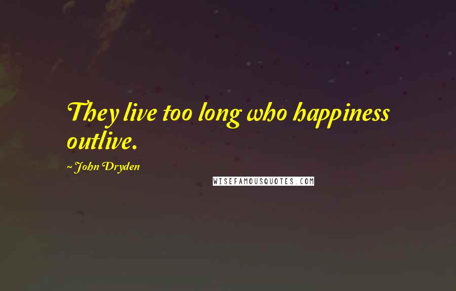 John Dryden Quotes: They live too long who happiness outlive.