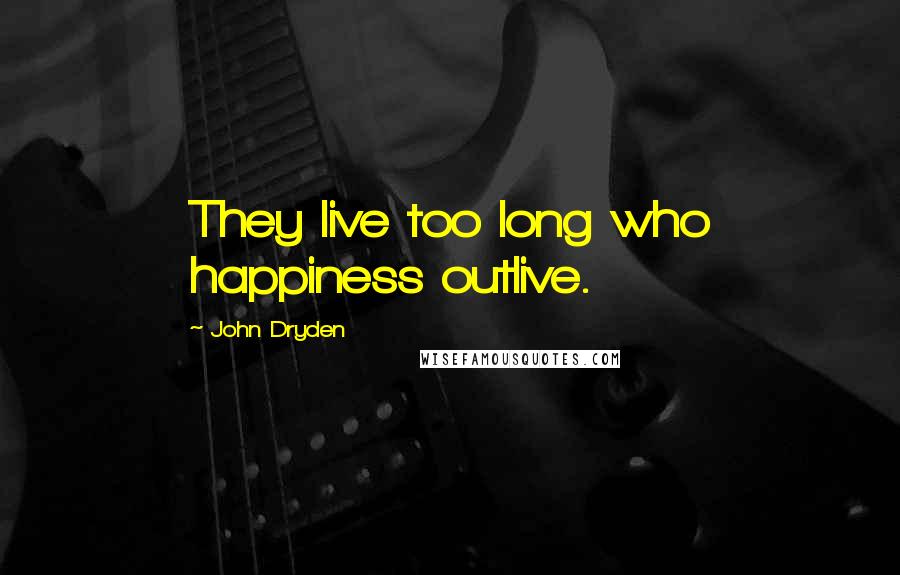 John Dryden Quotes: They live too long who happiness outlive.
