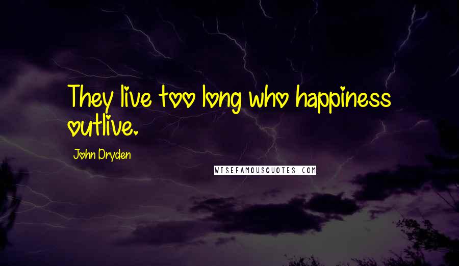 John Dryden Quotes: They live too long who happiness outlive.
