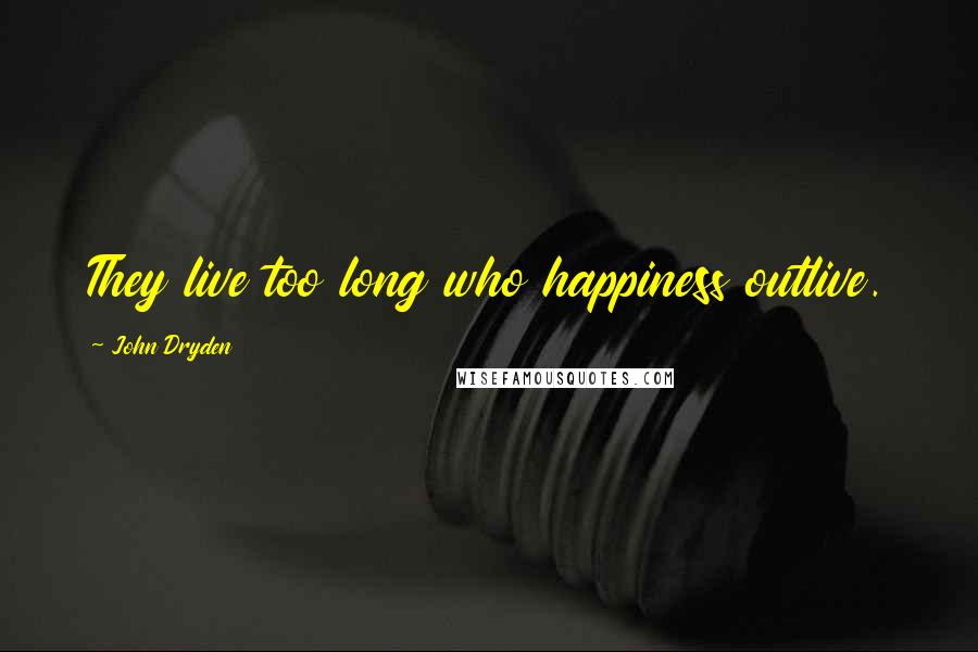 John Dryden Quotes: They live too long who happiness outlive.