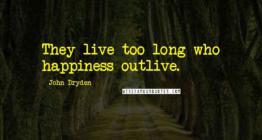 John Dryden Quotes: They live too long who happiness outlive.