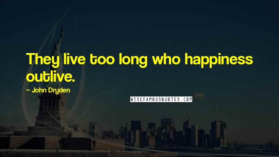 John Dryden Quotes: They live too long who happiness outlive.