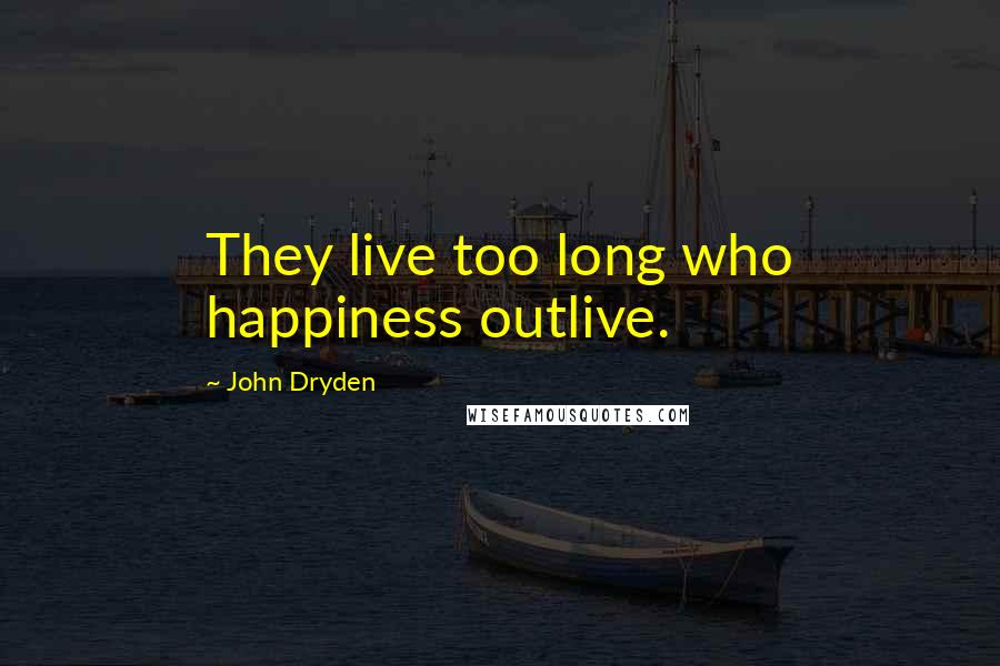 John Dryden Quotes: They live too long who happiness outlive.