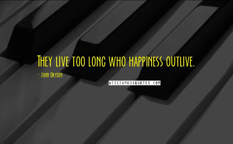 John Dryden Quotes: They live too long who happiness outlive.