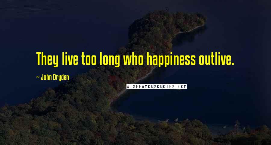 John Dryden Quotes: They live too long who happiness outlive.