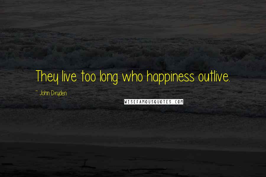 John Dryden Quotes: They live too long who happiness outlive.