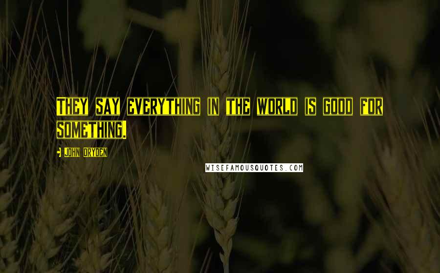 John Dryden Quotes: They say everything in the world is good for something.