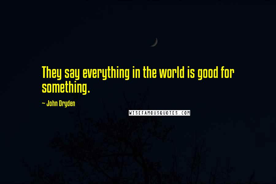 John Dryden Quotes: They say everything in the world is good for something.