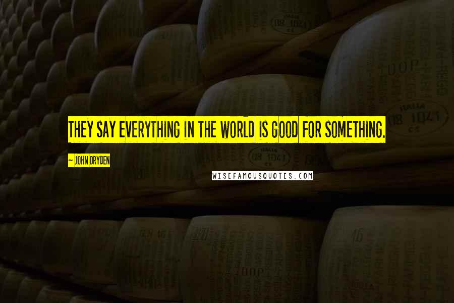 John Dryden Quotes: They say everything in the world is good for something.