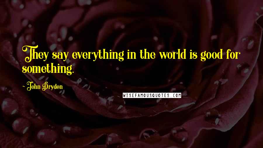 John Dryden Quotes: They say everything in the world is good for something.