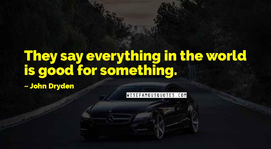 John Dryden Quotes: They say everything in the world is good for something.