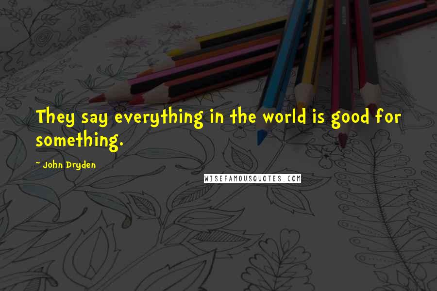 John Dryden Quotes: They say everything in the world is good for something.