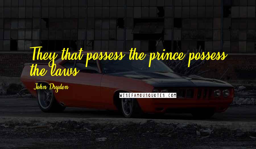 John Dryden Quotes: They that possess the prince possess the laws.
