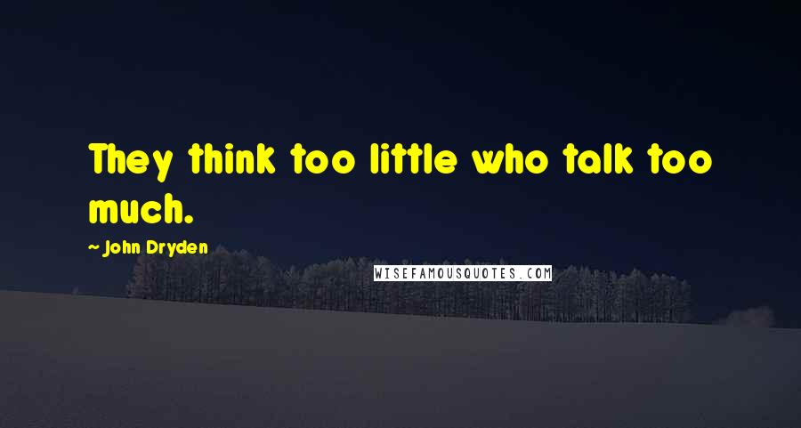 John Dryden Quotes: They think too little who talk too much.