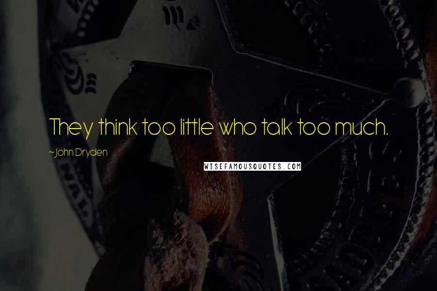John Dryden Quotes: They think too little who talk too much.