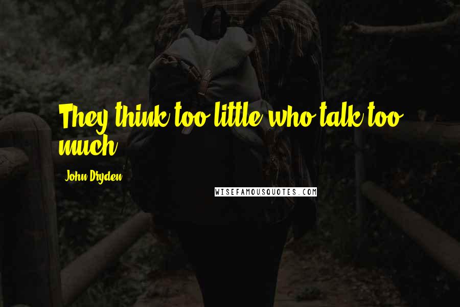 John Dryden Quotes: They think too little who talk too much.