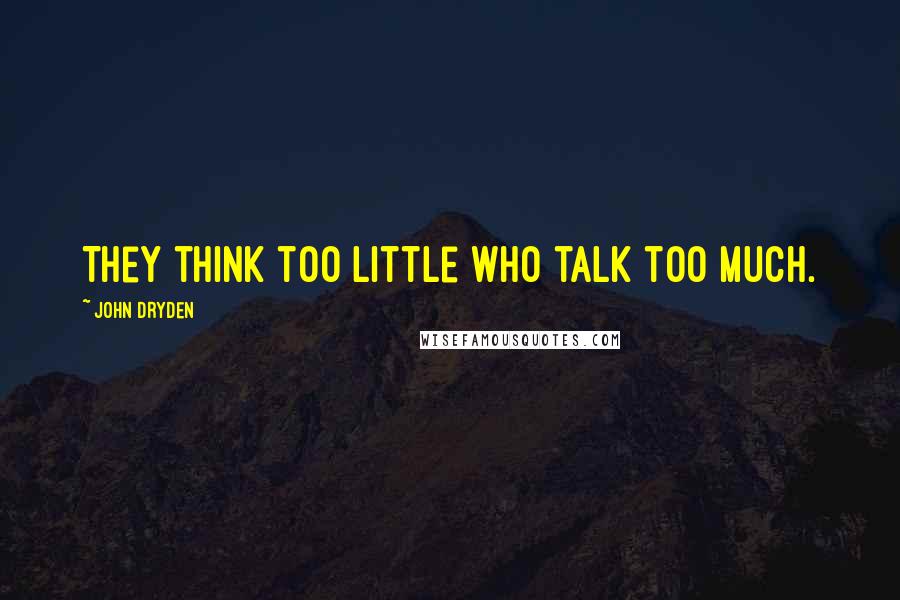 John Dryden Quotes: They think too little who talk too much.
