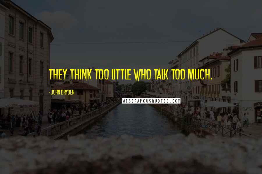 John Dryden Quotes: They think too little who talk too much.