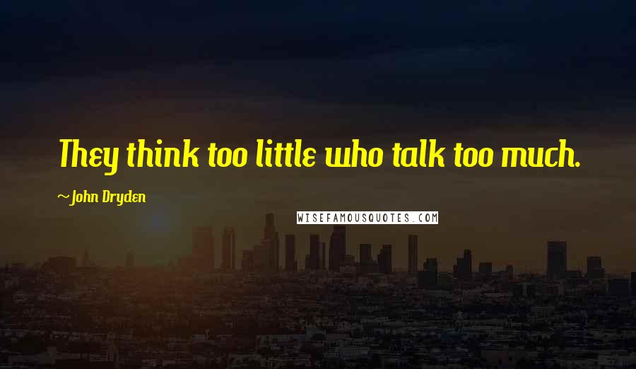John Dryden Quotes: They think too little who talk too much.