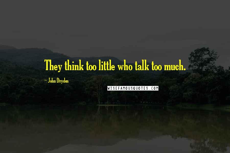 John Dryden Quotes: They think too little who talk too much.