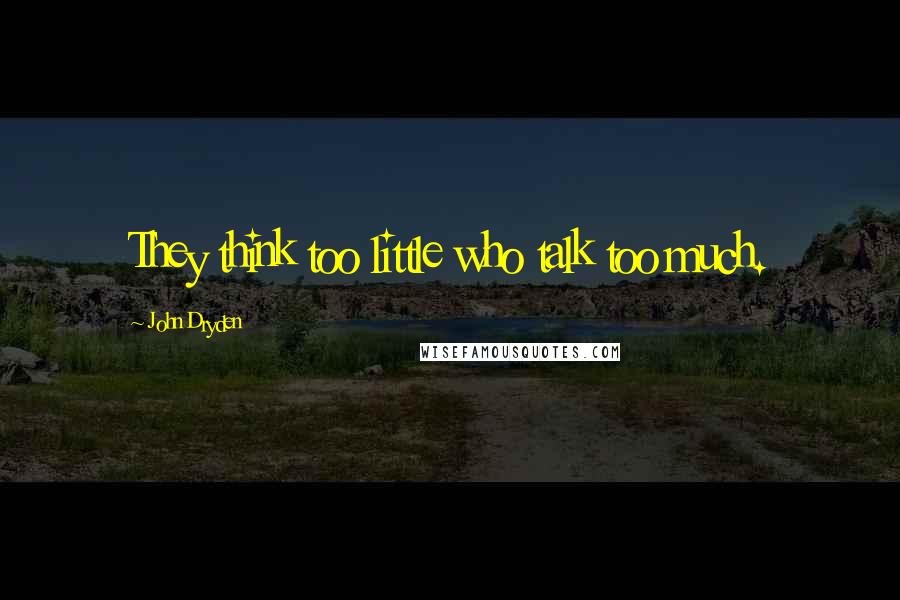 John Dryden Quotes: They think too little who talk too much.
