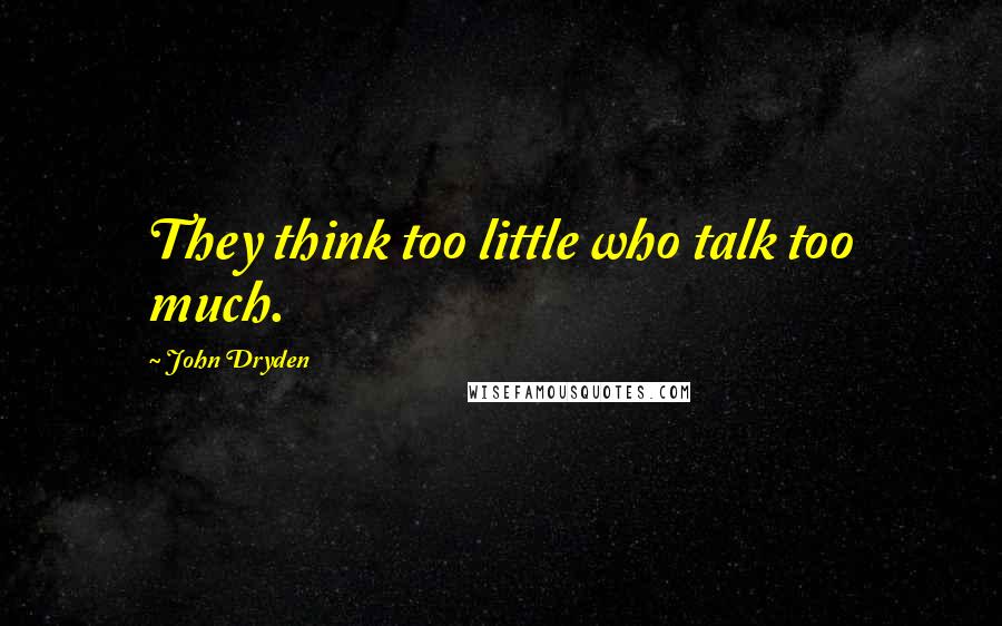 John Dryden Quotes: They think too little who talk too much.