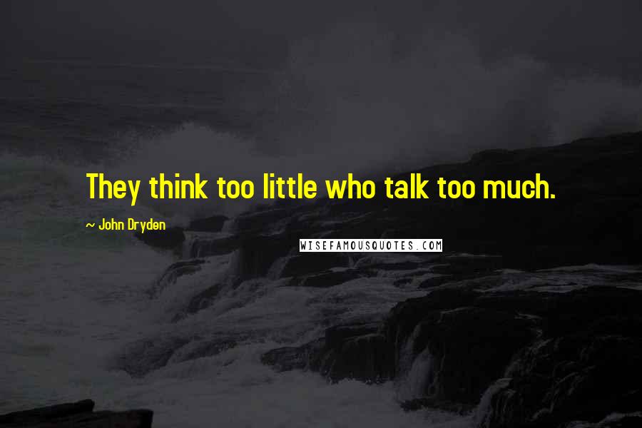 John Dryden Quotes: They think too little who talk too much.