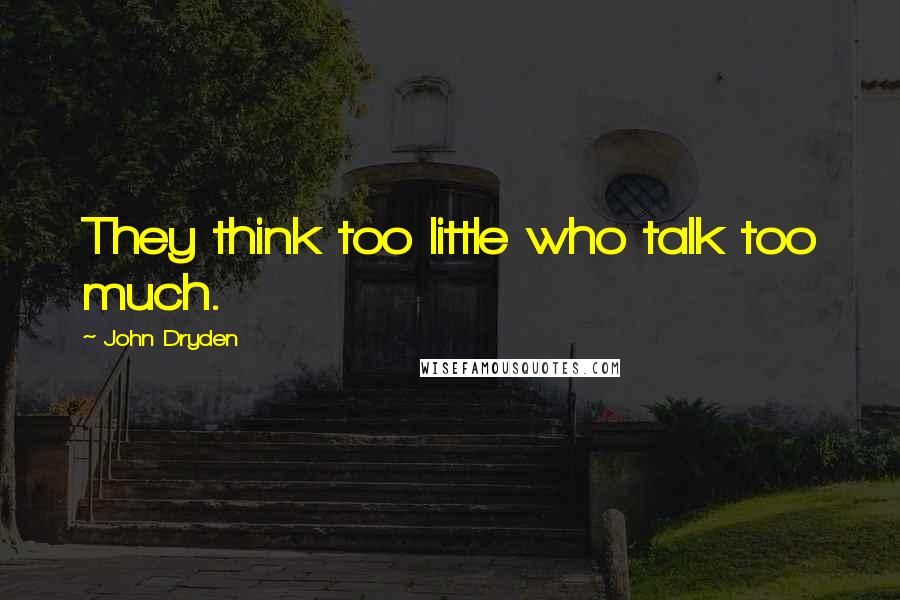 John Dryden Quotes: They think too little who talk too much.