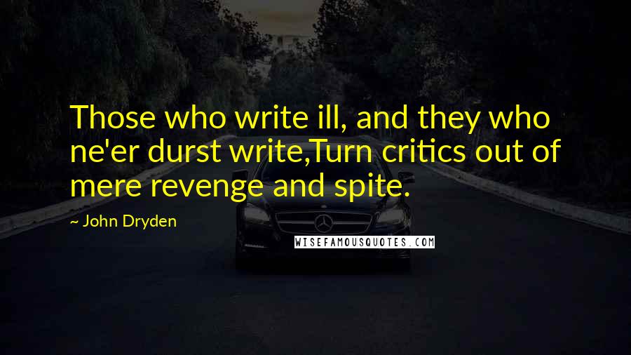 John Dryden Quotes: Those who write ill, and they who ne'er durst write,Turn critics out of mere revenge and spite.