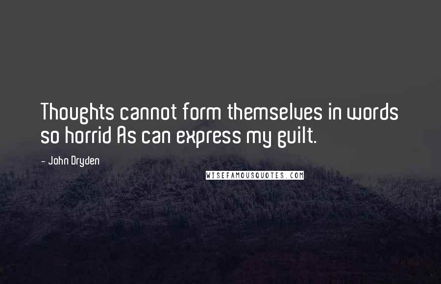 John Dryden Quotes: Thoughts cannot form themselves in words so horrid As can express my guilt.