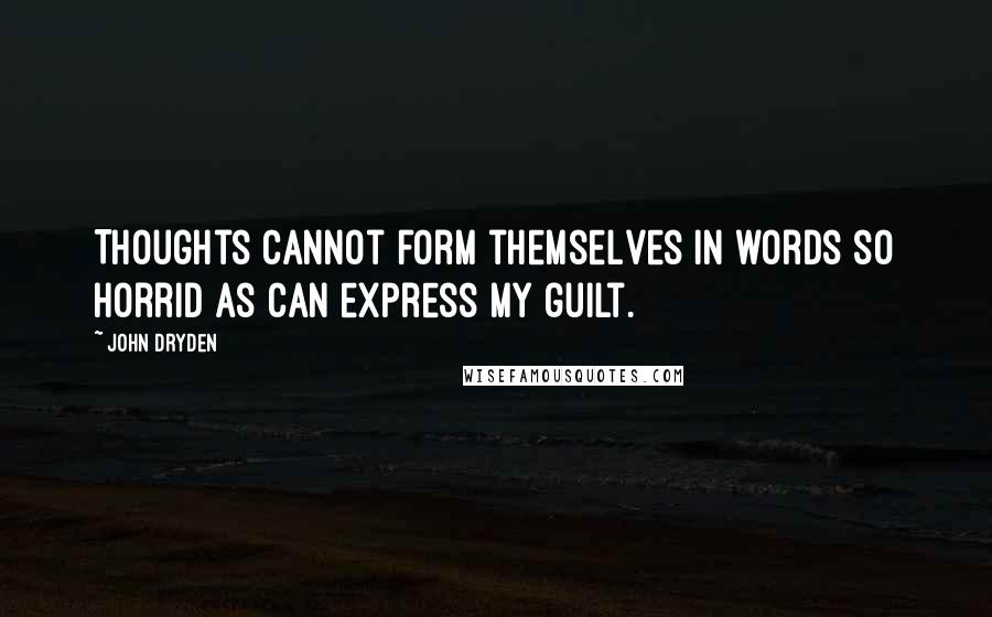 John Dryden Quotes: Thoughts cannot form themselves in words so horrid As can express my guilt.