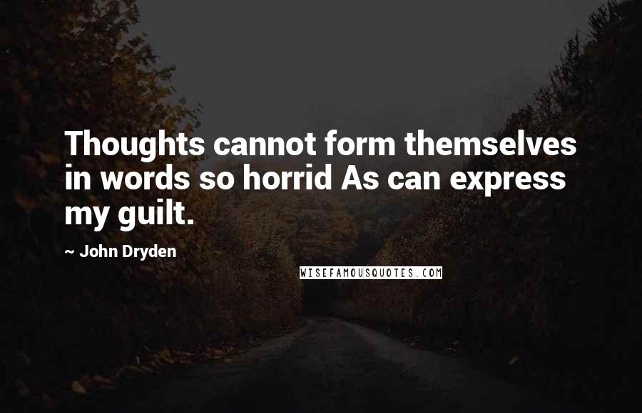 John Dryden Quotes: Thoughts cannot form themselves in words so horrid As can express my guilt.