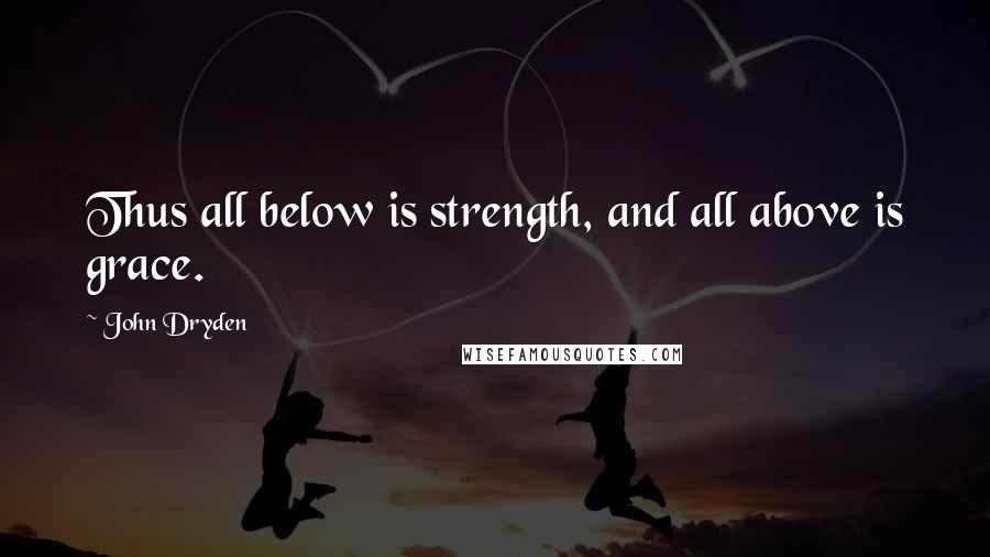 John Dryden Quotes: Thus all below is strength, and all above is grace.