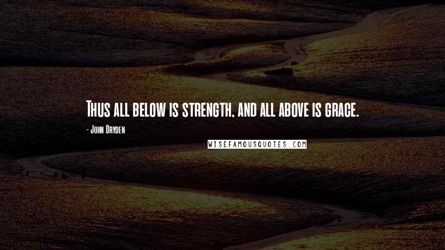 John Dryden Quotes: Thus all below is strength, and all above is grace.