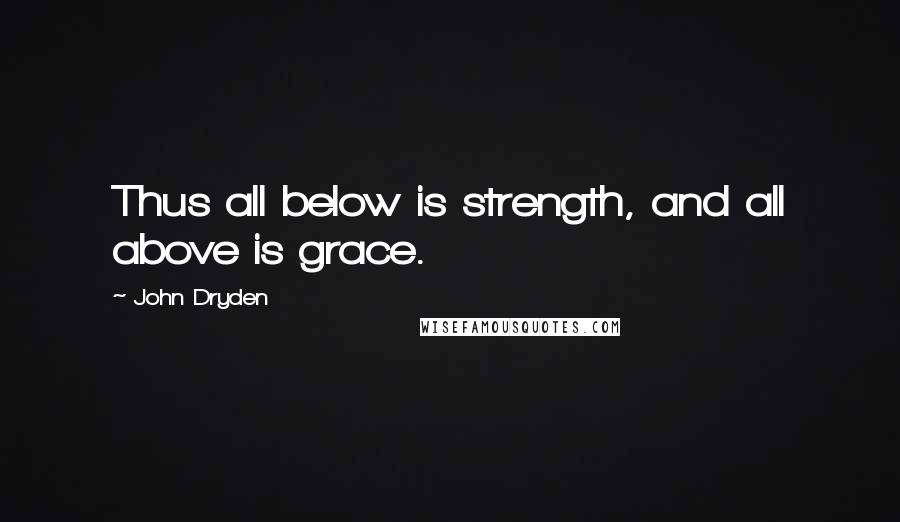 John Dryden Quotes: Thus all below is strength, and all above is grace.