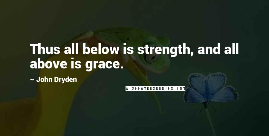 John Dryden Quotes: Thus all below is strength, and all above is grace.