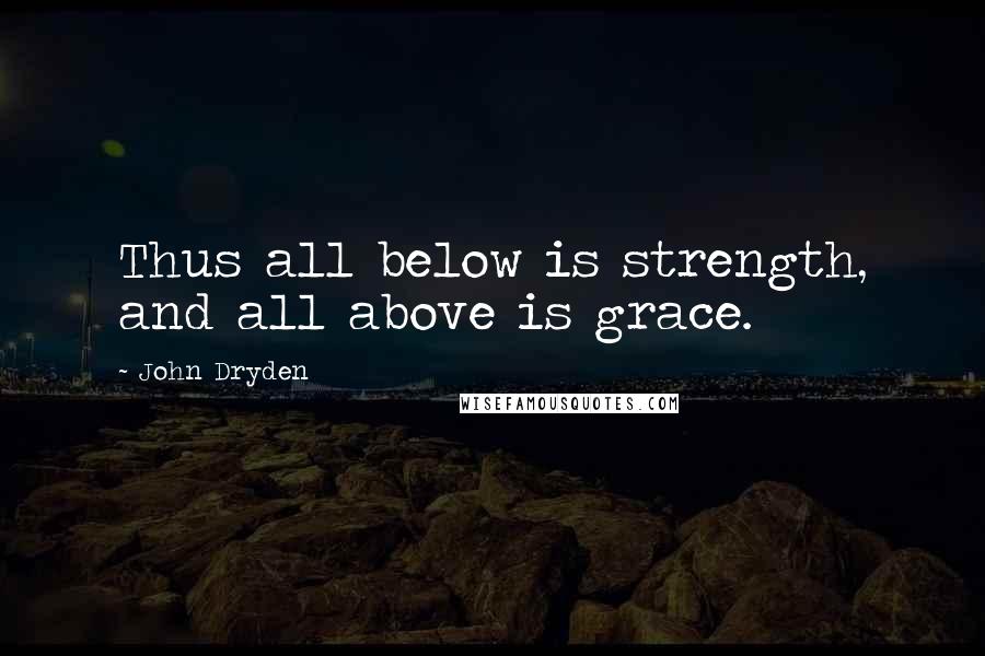 John Dryden Quotes: Thus all below is strength, and all above is grace.