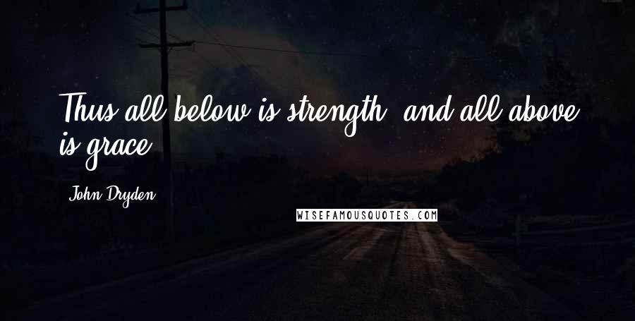 John Dryden Quotes: Thus all below is strength, and all above is grace.