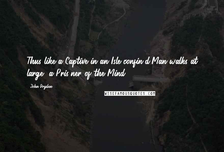 John Dryden Quotes: Thus like a Captive in an Isle confin'd,Man walks at large, a Pris'ner of the Mind