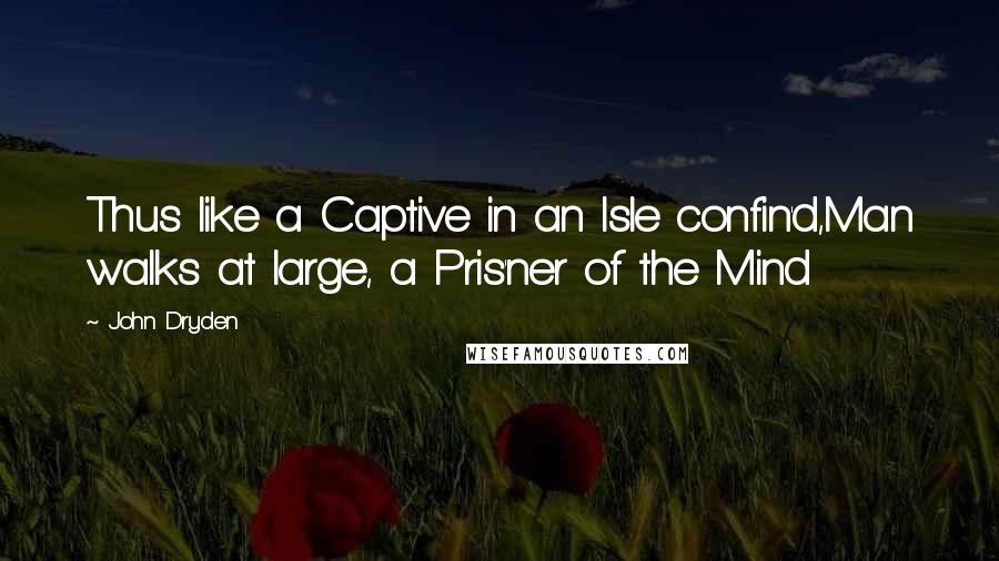 John Dryden Quotes: Thus like a Captive in an Isle confin'd,Man walks at large, a Pris'ner of the Mind