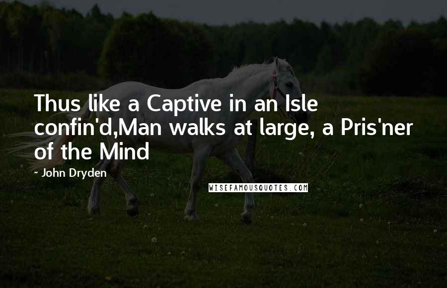 John Dryden Quotes: Thus like a Captive in an Isle confin'd,Man walks at large, a Pris'ner of the Mind