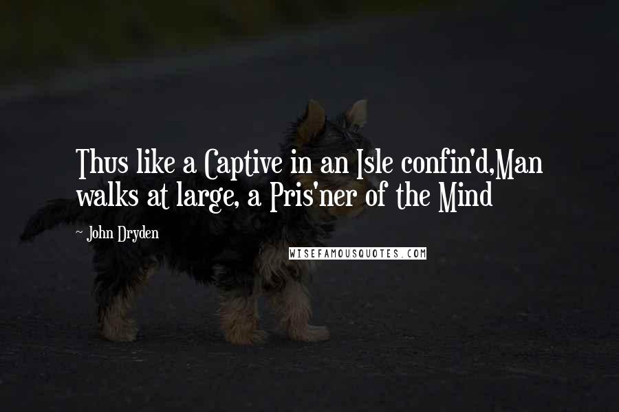 John Dryden Quotes: Thus like a Captive in an Isle confin'd,Man walks at large, a Pris'ner of the Mind